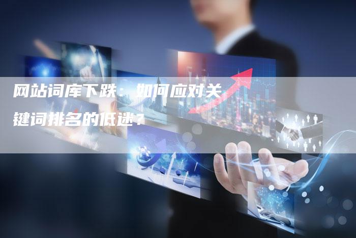网站词库下跌：如何应对关键词排名的低迷？-夫唯发布外链网