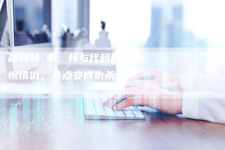 建网站囧事：我与代码的爱恨情仇，差点变成仇杀！-夫唯发布外链网