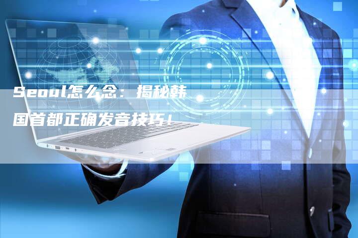 Seoul怎么念：揭秘韩国首都正确发音技巧！-夫唯发布外链网
