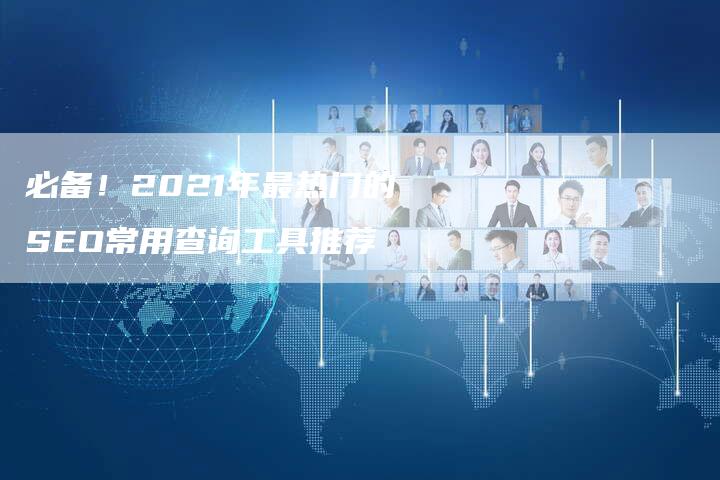 必备！2021年最热门的SEO常用查询工具推荐