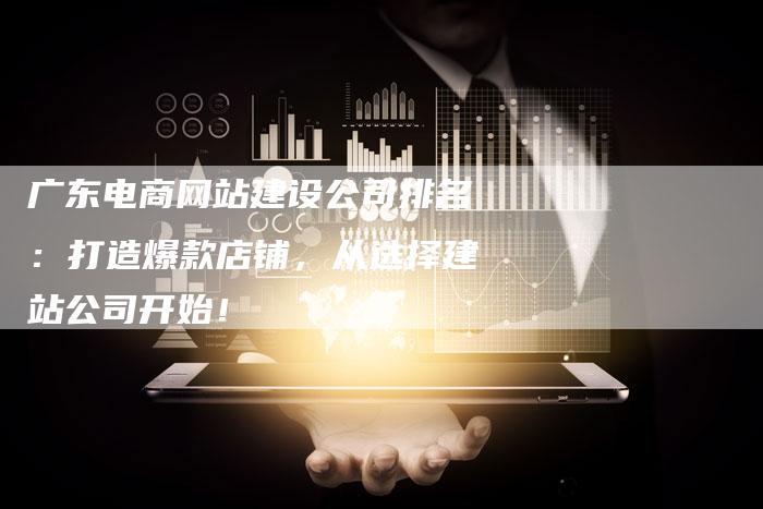 广东电商网站建设公司排名：打造爆款店铺，从选择建站公司开始！