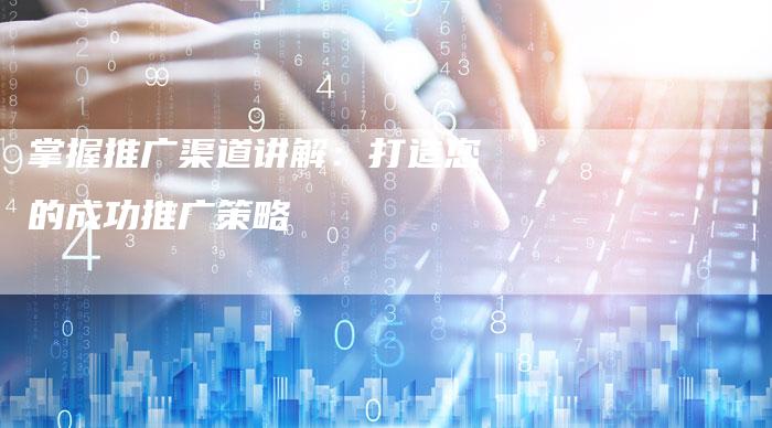 掌握推广渠道讲解：打造您的成功推广策略-夫唯发布外链网