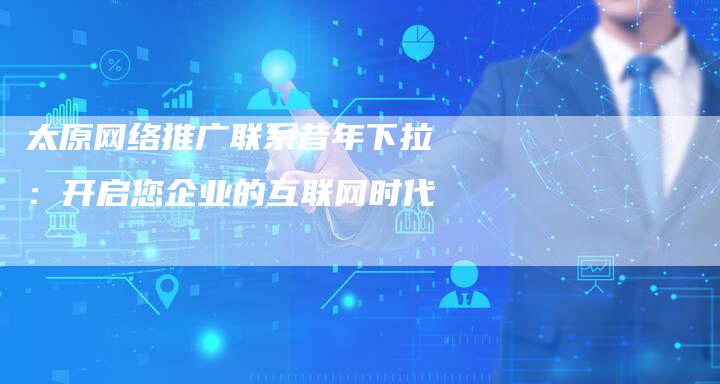 太原网络推广联系昔年下拉：开启您企业的互联网时代-夫唯发布外链网