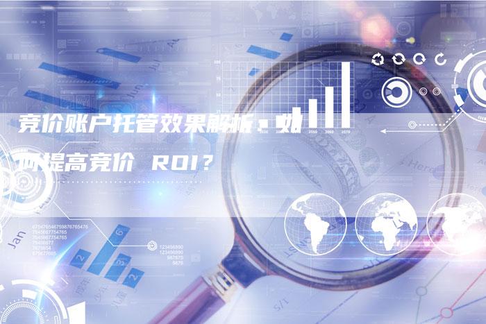 竞价账户托管效果解析：如何提高竞价 ROI？-夫唯发布外链网