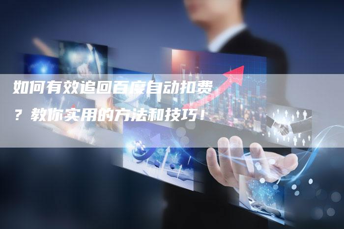 如何有效追回百度自动扣费？教你实用的方法和技巧！-夫唯发布外链网