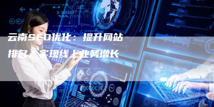 云南SEO优化：提升网站排名，实现线上业务增长-夫唯发布外链网