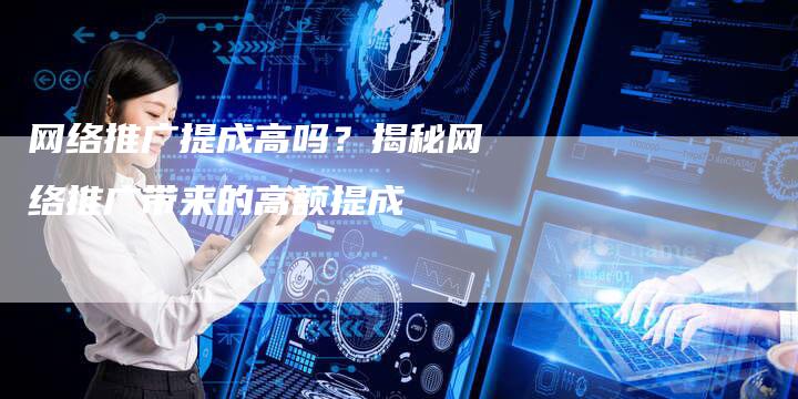 网络推广提成高吗？揭秘网络推广带来的高额提成-夫唯发布外链网