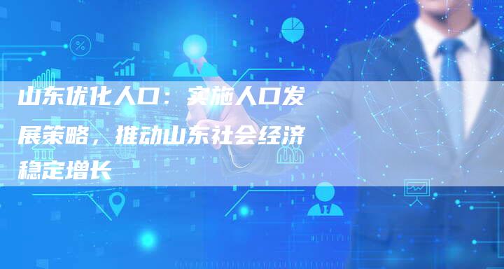 山东优化人口:实施人口发展策略,推动山东社会经济稳定增长-夫唯发布外链网