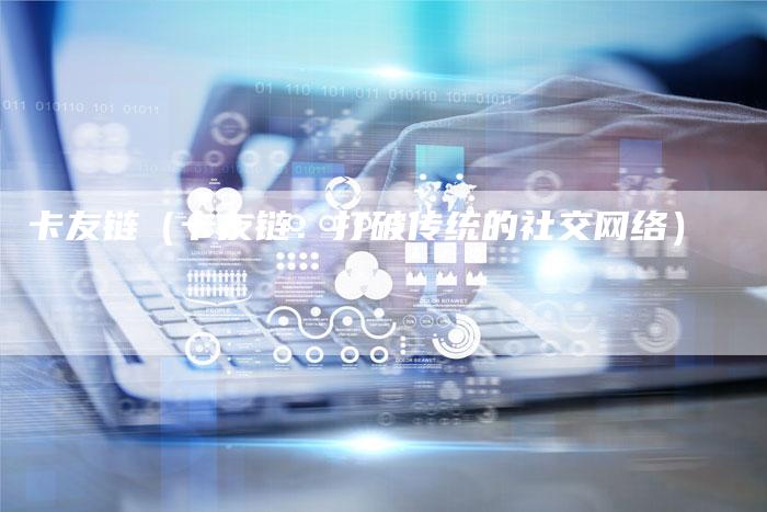 卡友链（卡友链：打破传统的社交网络）