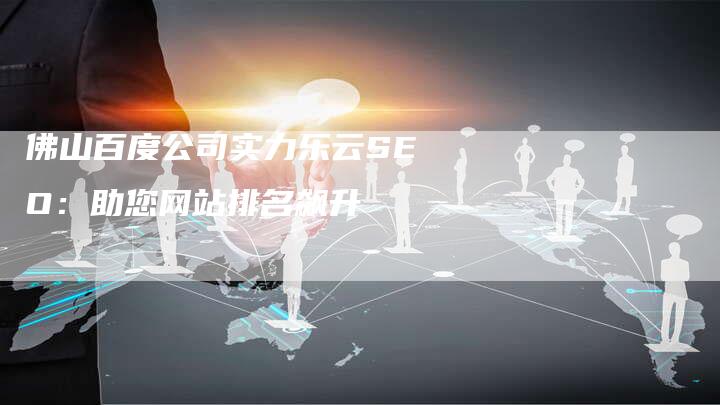 佛山百度公司实力乐云SEO：助您网站排名飙升-夫唯发布外链网