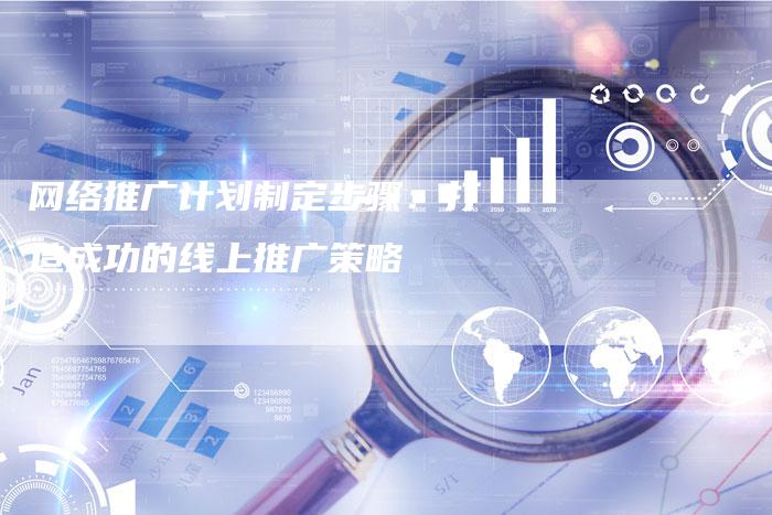 网络推广计划制定步骤：打造成功的线上推广策略