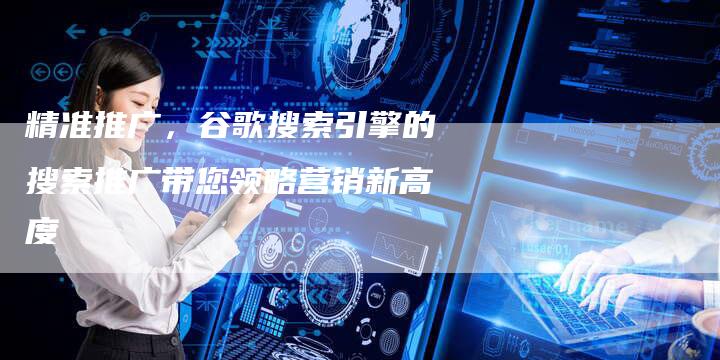 精准推广，谷歌搜索引擎的搜索推广带您领略营销新高度