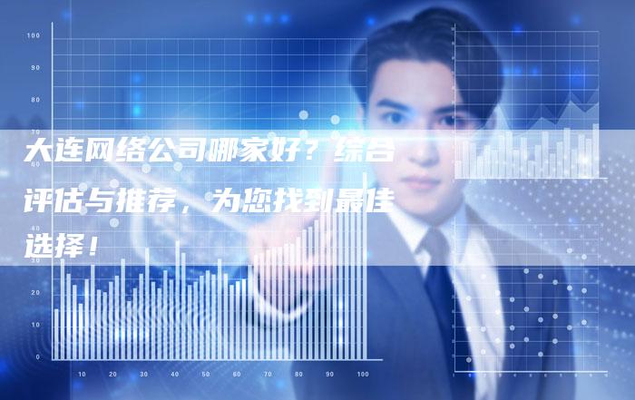 大连网络公司哪家好？综合评估与推荐，为您找到最佳选择！