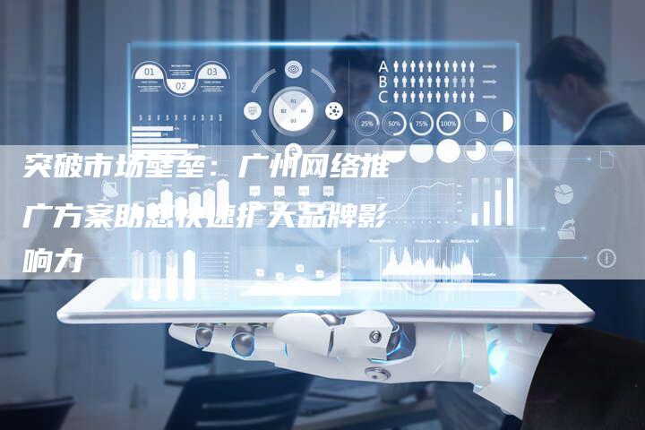 突破市场壁垒：广州网络推广方案助您快速扩大品牌影响力