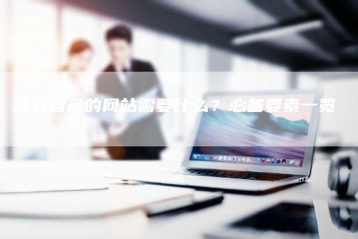 建立自己的网站需要什么？必备要素一览-夫唯发布外链网