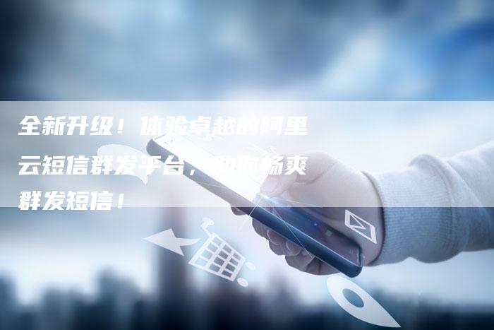 全新升级！体验卓越的阿里云短信群发平台，助你畅爽群发短信！-夫唯发布外链网