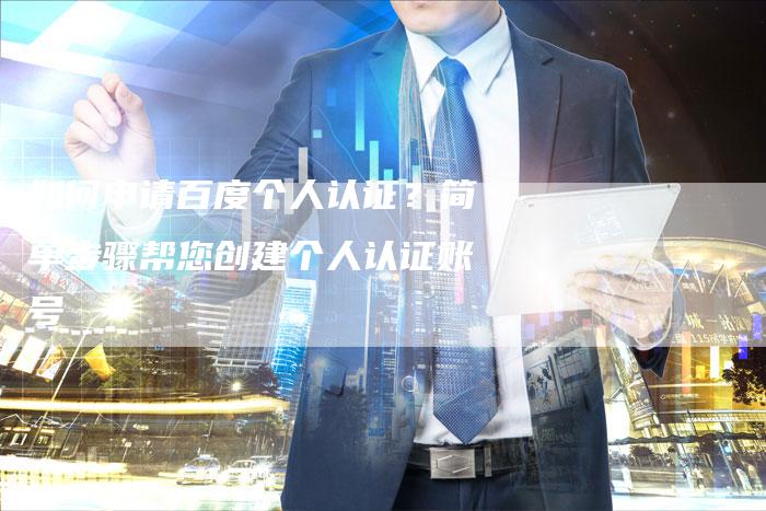 如何申请百度个人认证？简单步骤帮您创建个人认证账号-夫唯发布外链网