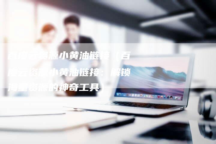 百度云资源小黄油链接（百度云资源小黄油链接：解锁海量资源的神奇工具）