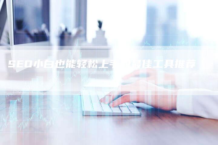 SEO小白也能轻松上手的最佳工具推荐-夫唯发布外链网