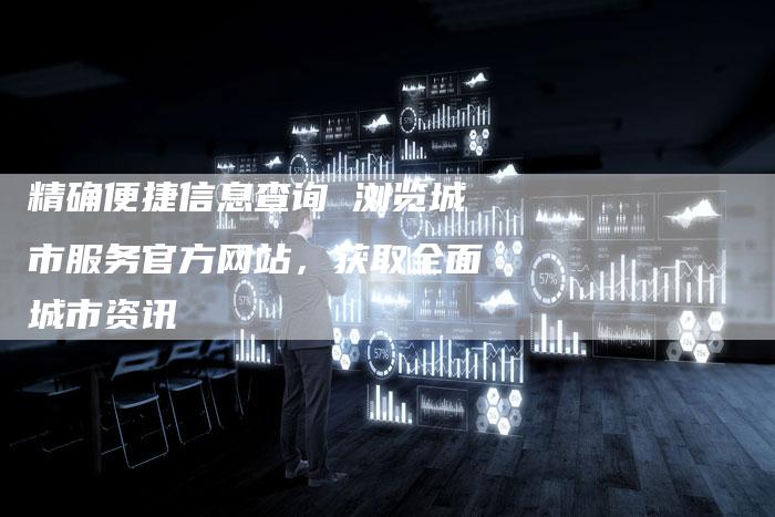 精确便捷信息查询 浏览城市服务官方网站，获取全面城市资讯-夫唯发布外链网