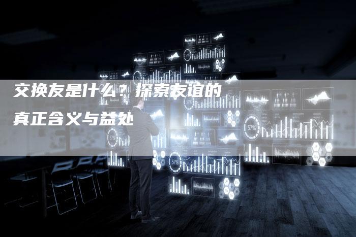 交换友是什么？探索友谊的真正含义与益处