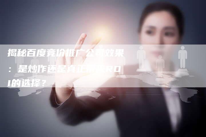 揭秘百度竞价推广公司效果：是炒作还是真正带来ROI的选择？-夫唯发布外链网
