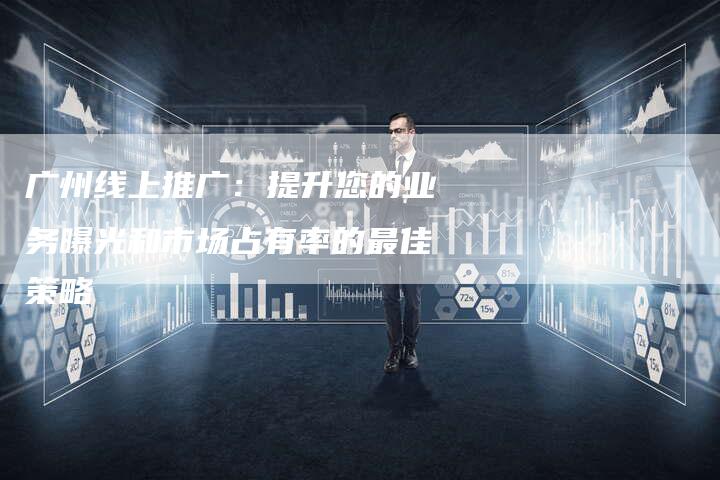 广州线上推广：提升您的业务曝光和市场占有率的最佳策略