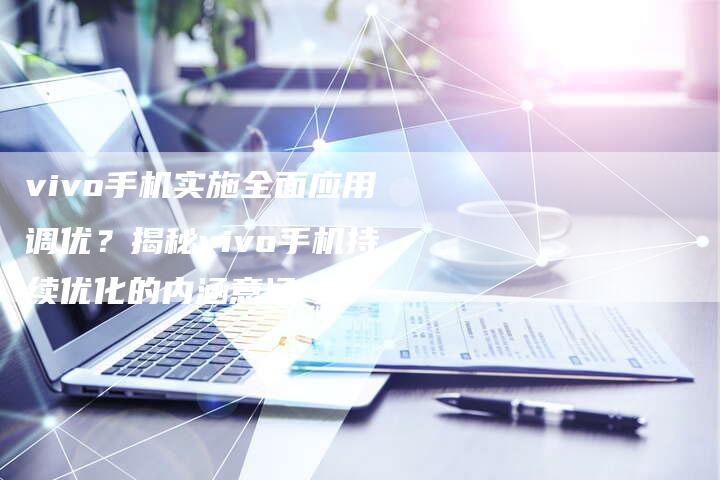 vivo手机实施全面应用调优？揭秘vivo手机持续优化的内涵意涵-夫唯发布外链网