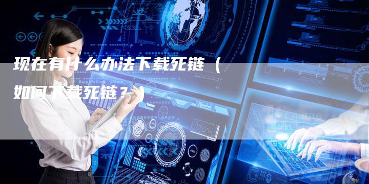 现在有什么办法下载死链（如何下载死链？）-夫唯发布外链网