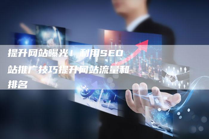 提升网站曝光！利用SEO站推广技巧提升网站流量和排名