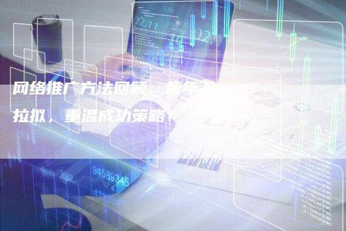 网络推广方法回顾：昔年下拉拟，重温成功策略！-夫唯发布外链网