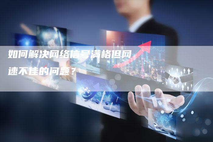 如何解决网络信号满格但网速不佳的问题？-夫唯发布外链网