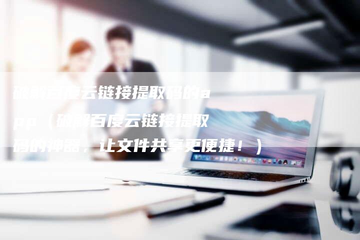 破解百度云链接提取码的app（破解百度云链接提取码的神器，让文件共享更便捷！）