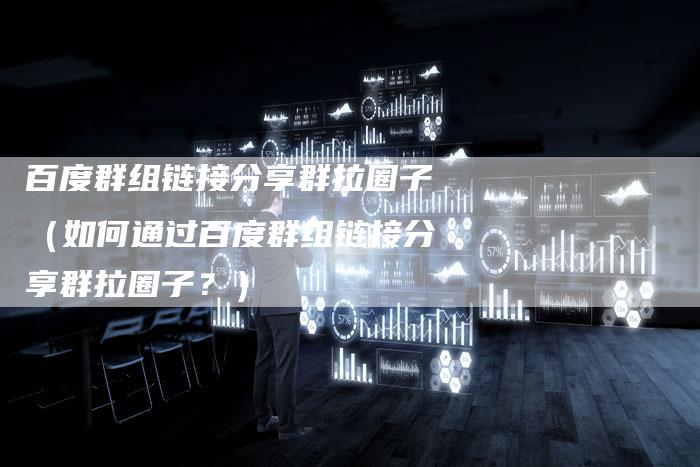 百度群组链接分享群拉圈子（如何通过百度群组链接分享群拉圈子？）