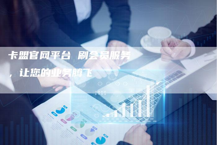 卡盟官网平台 刷会员服务，让您的业务腾飞-夫唯发布外链网