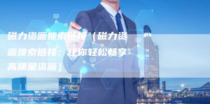 磁力资源搜索链接（磁力资源搜索链接：让你轻松畅享高质量资源）