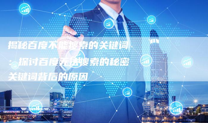 揭秘百度不能搜索的关键词：探讨百度无法搜索的秘密关键词背后的原因