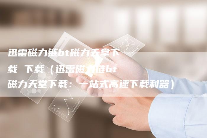 迅雷磁力链bt磁力天堂下载 下载（迅雷磁力链bt磁力天堂下载：一站式高速下载利器）-夫唯发布外链网