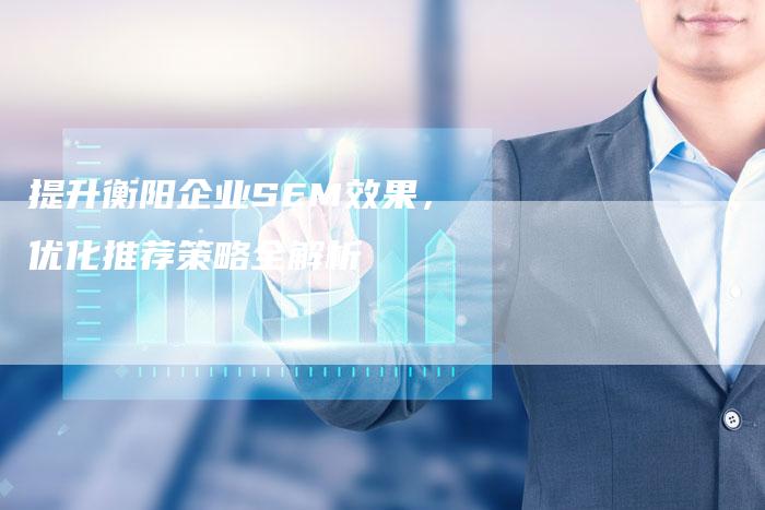 提升衡阳企业SEM效果，优化推荐策略全解析-夫唯发布外链网
