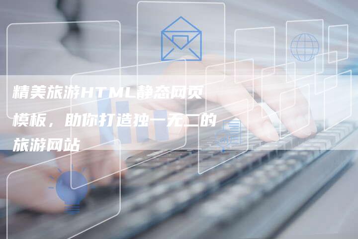 精美旅游HTML静态网页模板，助你打造独一无二的旅游网站