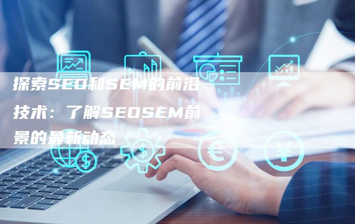 探索SEO和SEM的前沿技术：了解SEOSEM前景的最新动态-夫唯发布外链网