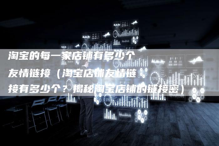 淘宝的每一家店铺有多少个友情链接（淘宝店铺友情链接有多少个？揭秘淘宝店铺的链接密）