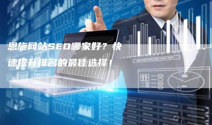 恩施网站SEO哪家好？快速提升排名的最佳选择！-夫唯发布外链网