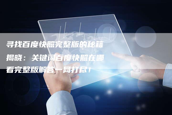 寻找百度快照完整版的秘籍揭晓：关键词百度快照在哪看完整版解答一网打尽！-夫唯发布外链网