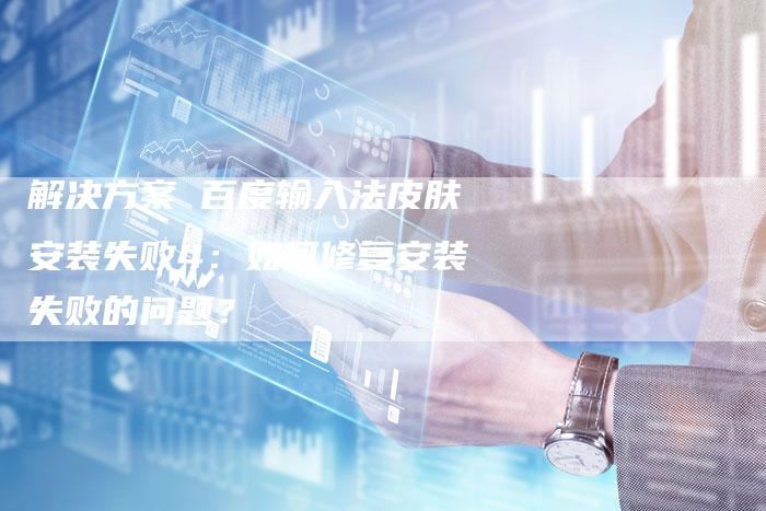 解决方案 百度输入法皮肤安装失败4：如何修复安装失败的问题？-夫唯发布外链网
