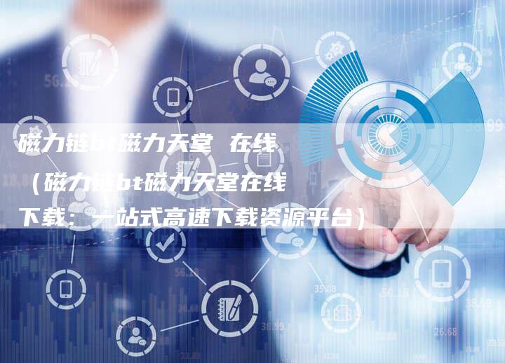 磁力链bt磁力天堂 在线（磁力链bt磁力天堂在线下载：一站式高速下载资源平台）-夫唯发布外链网