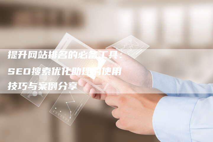 提升网站排名的必备工具：SEO搜索优化助理的使用技巧与案例分享-夫唯发布外链网