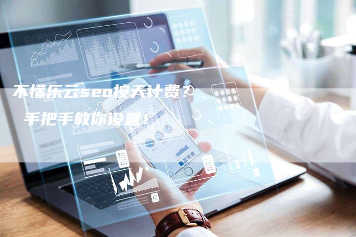 不懂乐云seo按天计费？ 手把手教你设置！-夫唯发布外链网