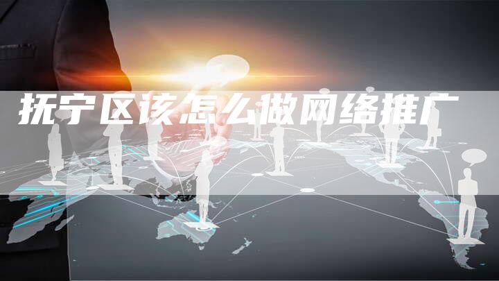 抚宁区该怎么做网络推广