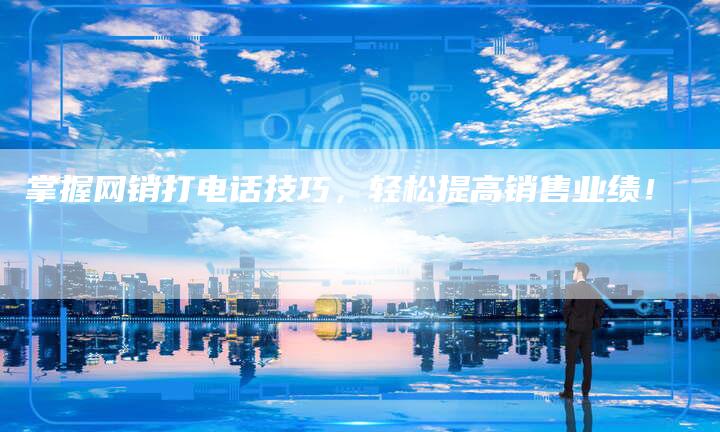 掌握网销打电话技巧，轻松提高销售业绩！-夫唯发布外链网